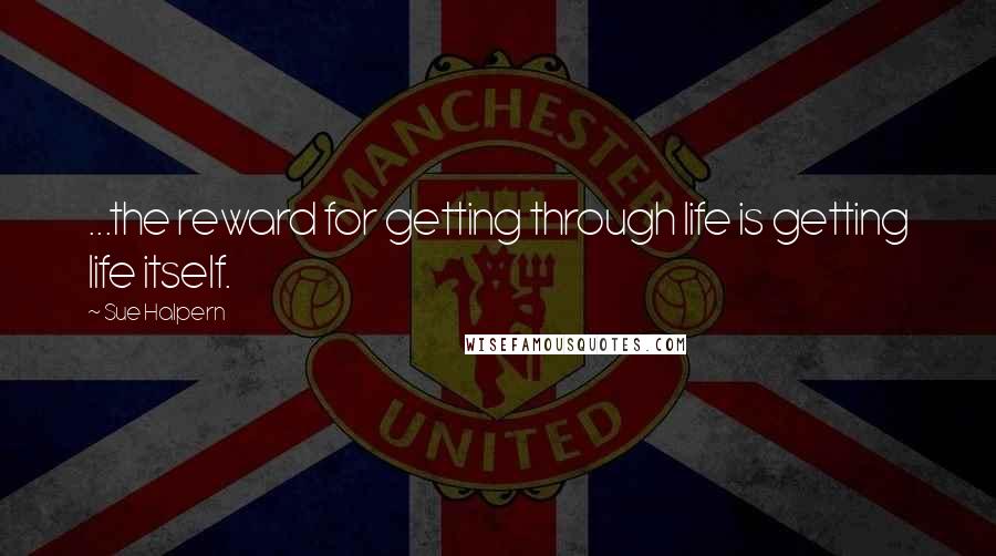 Sue Halpern quotes: ...the reward for getting through life is getting life itself.
