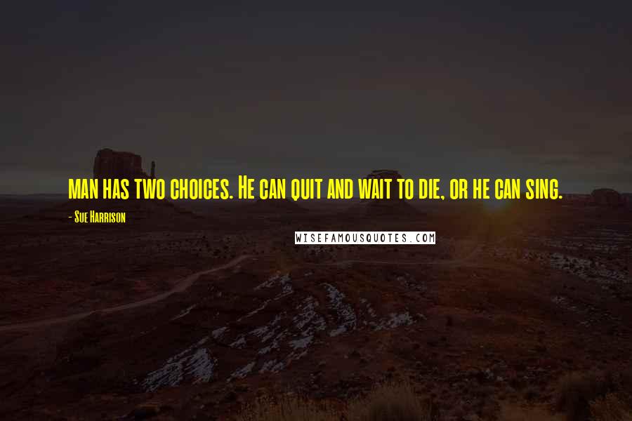 Sue Harrison quotes: man has two choices. He can quit and wait to die, or he can sing.