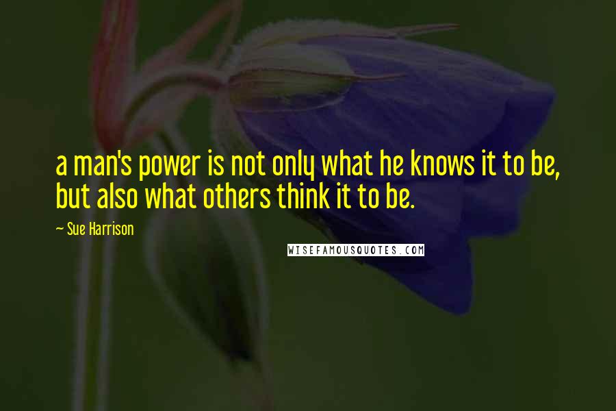 Sue Harrison quotes: a man's power is not only what he knows it to be, but also what others think it to be.