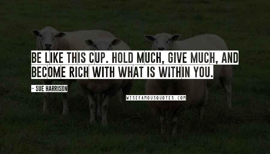 Sue Harrison quotes: Be like this cup. Hold much, give much, and become rich with what is within you.