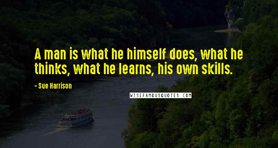 Sue Harrison quotes: A man is what he himself does, what he thinks, what he learns, his own skills.