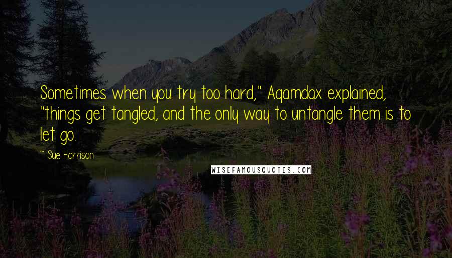 Sue Harrison quotes: Sometimes when you try too hard," Aqamdax explained, "things get tangled, and the only way to untangle them is to let go.