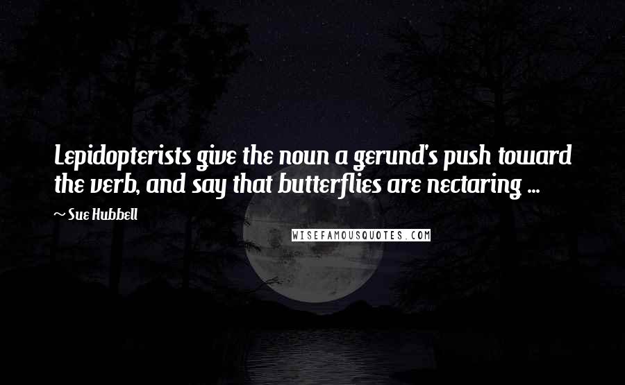 Sue Hubbell quotes: Lepidopterists give the noun a gerund's push toward the verb, and say that butterflies are nectaring ...