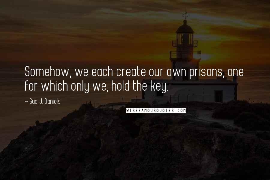 Sue J. Daniels quotes: Somehow, we each create our own prisons, one for which only we, hold the key.