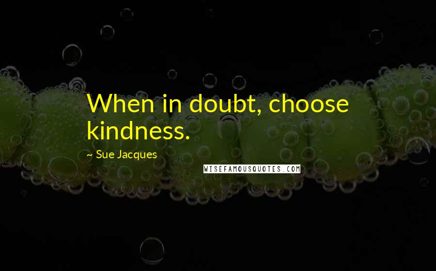 Sue Jacques quotes: When in doubt, choose kindness.