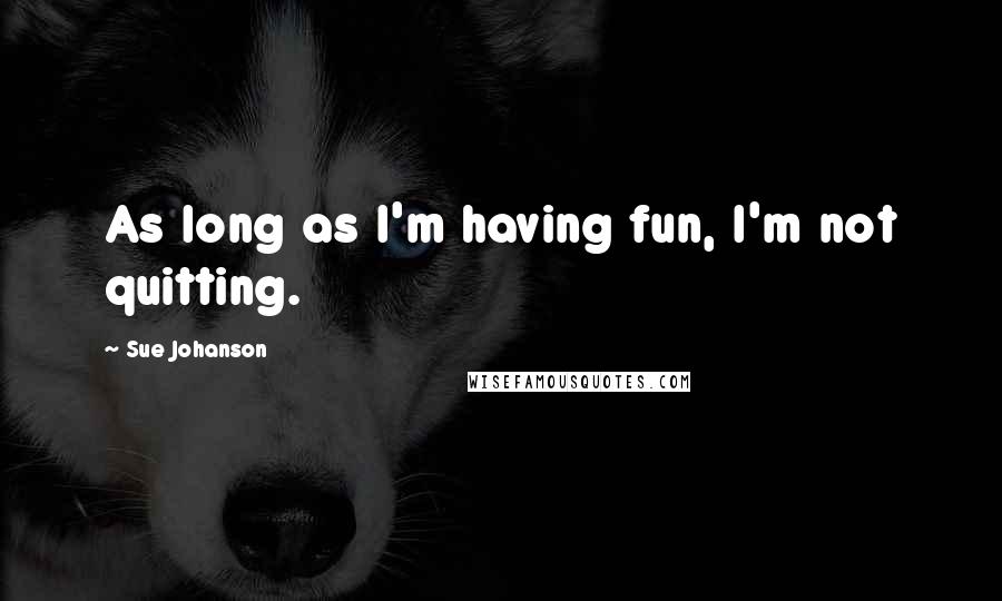 Sue Johanson quotes: As long as I'm having fun, I'm not quitting.