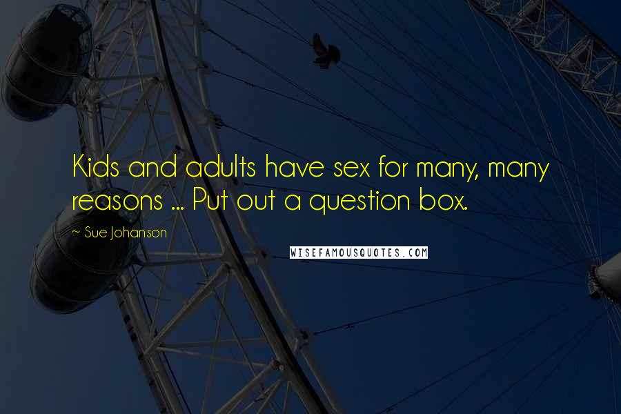 Sue Johanson quotes: Kids and adults have sex for many, many reasons ... Put out a question box.