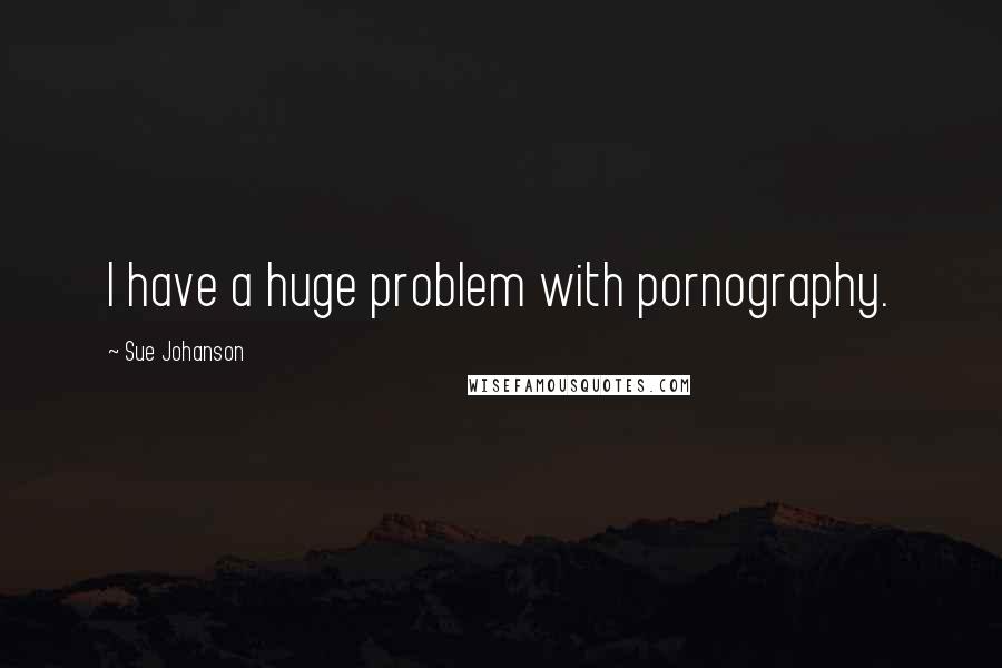 Sue Johanson quotes: I have a huge problem with pornography.