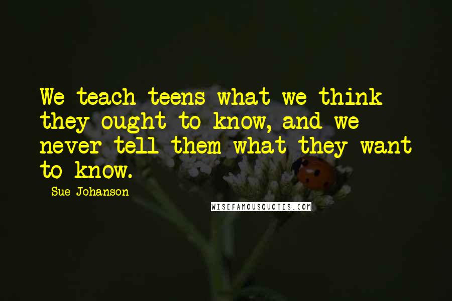 Sue Johanson quotes: We teach teens what we think they ought to know, and we never tell them what they want to know.