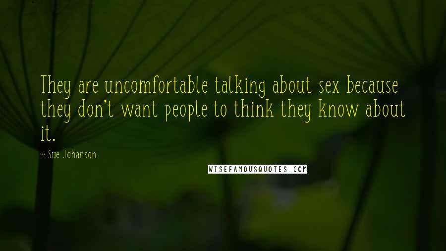 Sue Johanson quotes: They are uncomfortable talking about sex because they don't want people to think they know about it. Sue Johanson quotes: They are uncomfortable talking about sex because they don't want people to think they know about it.
