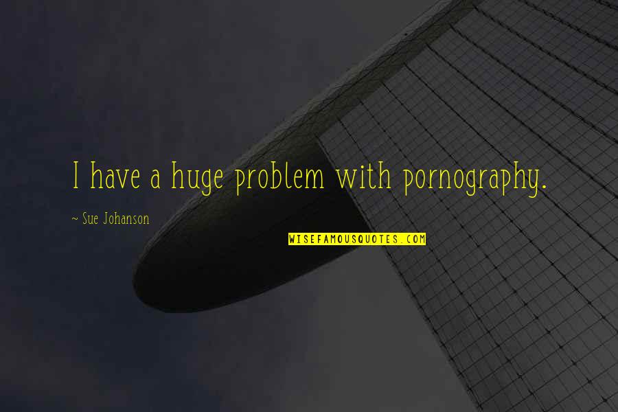Sue Johanson Quotes By Sue Johanson: I have a huge problem with pornography. Sue Johanson Quotes By Sue Johanson: I have a huge problem with pornography.