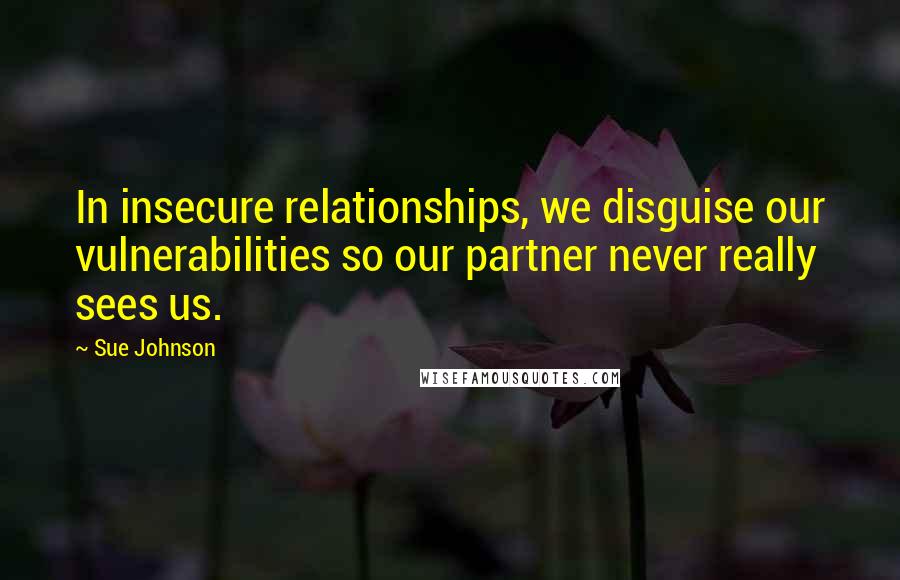 Sue Johnson quotes: In insecure relationships, we disguise our vulnerabilities so our partner never really sees us.