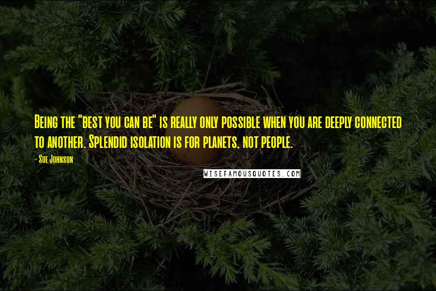 Sue Johnson quotes: Being the "best you can be" is really only possible when you are deeply connected to another. Splendid isolation is for planets, not people.