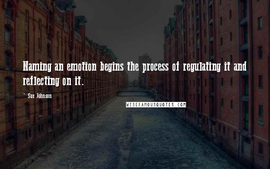 Sue Johnson quotes: Naming an emotion begins the process of regulating it and reflecting on it.