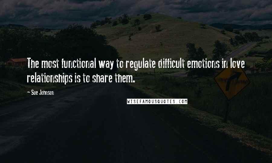 Sue Johnson quotes: The most functional way to regulate difficult emotions in love relationships is to share them.