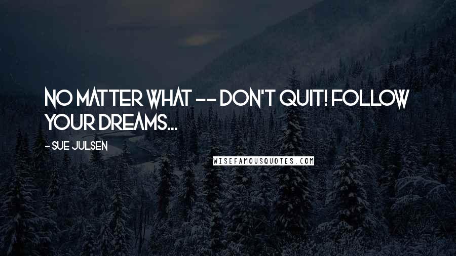 Sue Julsen quotes: No matter what -- Don't Quit! Follow Your Dreams...