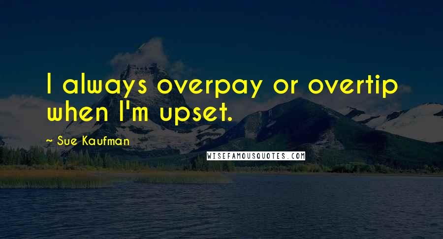 Sue Kaufman quotes: I always overpay or overtip when I'm upset.