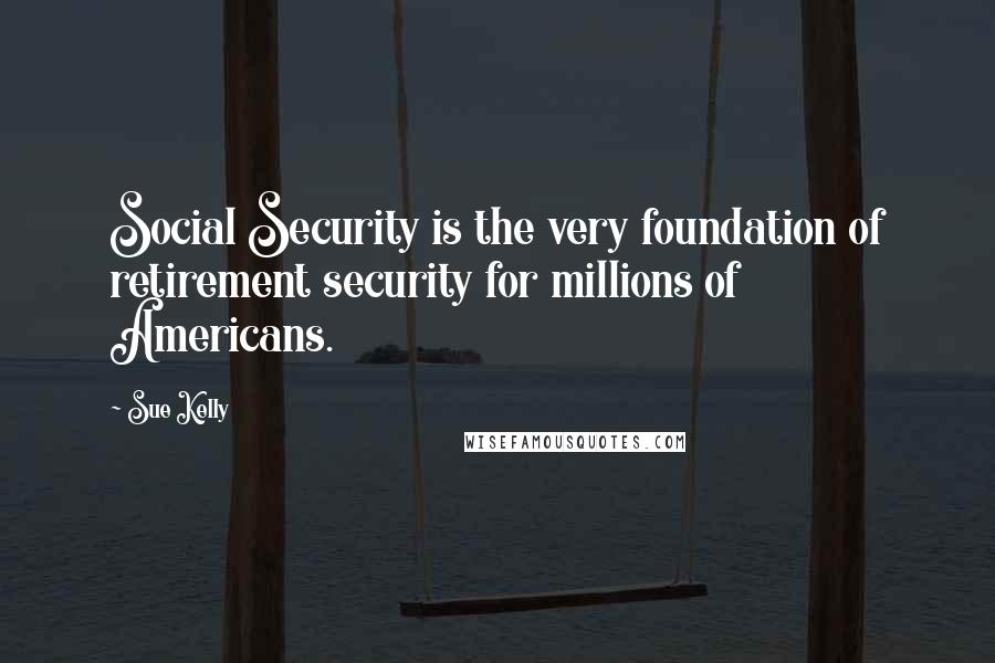 Sue Kelly quotes: Social Security is the very foundation of retirement security for millions of Americans.