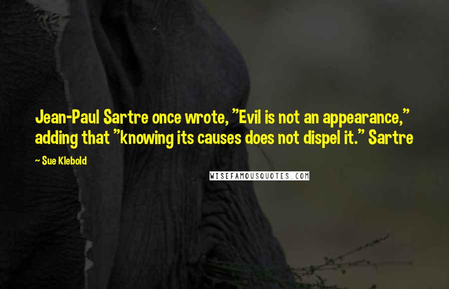 Sue Klebold quotes: Jean-Paul Sartre once wrote, "Evil is not an appearance," adding that "knowing its causes does not dispel it." Sartre