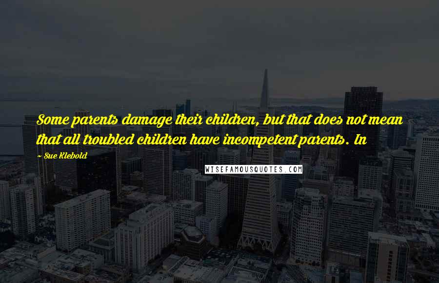 Sue Klebold quotes: Some parents damage their children, but that does not mean that all troubled children have incompetent parents. In