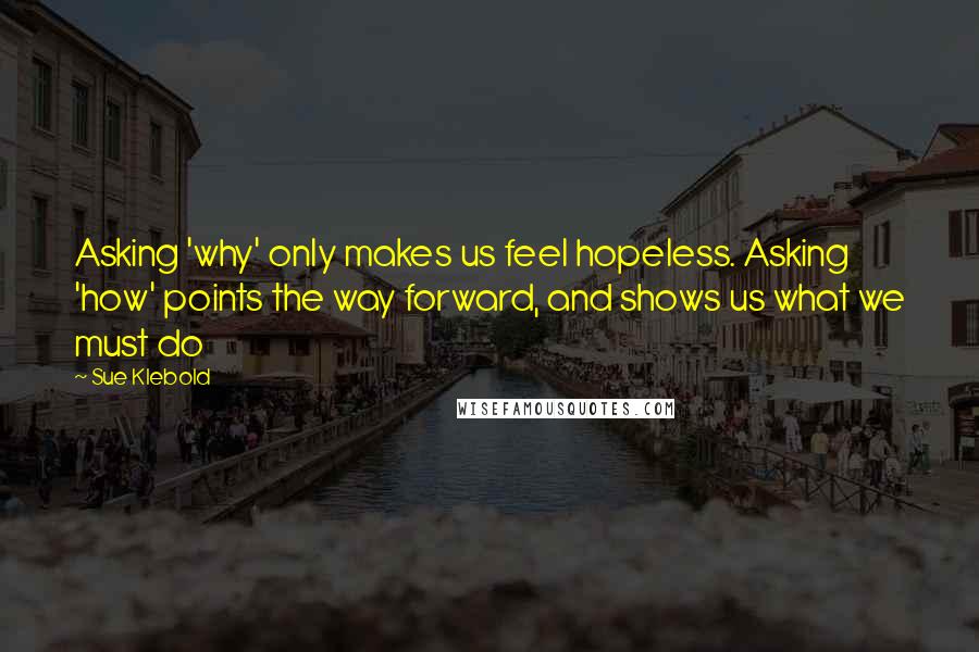 Sue Klebold quotes: Asking 'why' only makes us feel hopeless. Asking 'how' points the way forward, and shows us what we must do