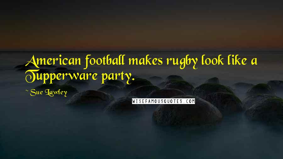 Sue Lawley quotes: American football makes rugby look like a Tupperware party.