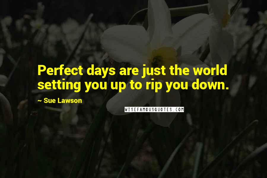 Sue Lawson quotes: Perfect days are just the world setting you up to rip you down.