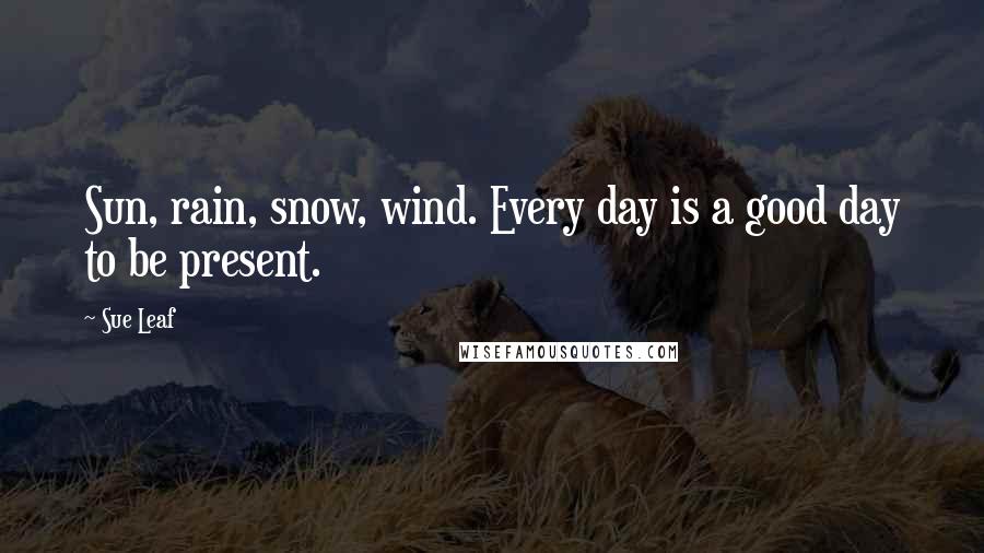 Sue Leaf quotes: Sun, rain, snow, wind. Every day is a good day to be present.