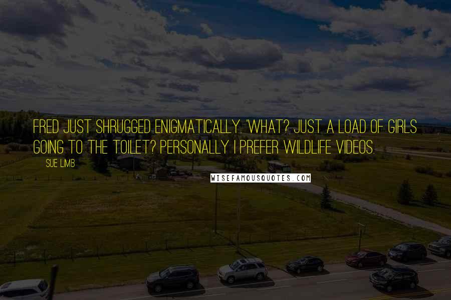 Sue Limb quotes: Fred just shrugged enigmatically. 'What? Just a load of girls going to the toilet? Personally I prefer wildlife videos.