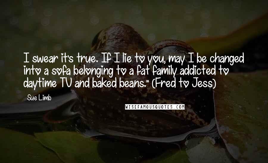 Sue Limb quotes: I swear it's true. If I lie to you, may I be changed into a sofa belonging to a fat family addicted to daytime TV and baked beans." (Fred to