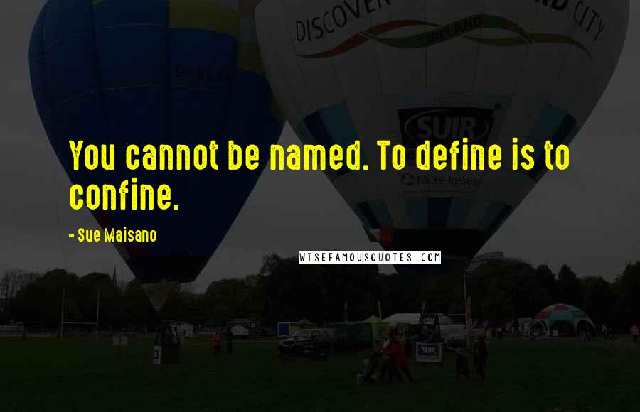 Sue Maisano quotes: You cannot be named. To define is to confine.