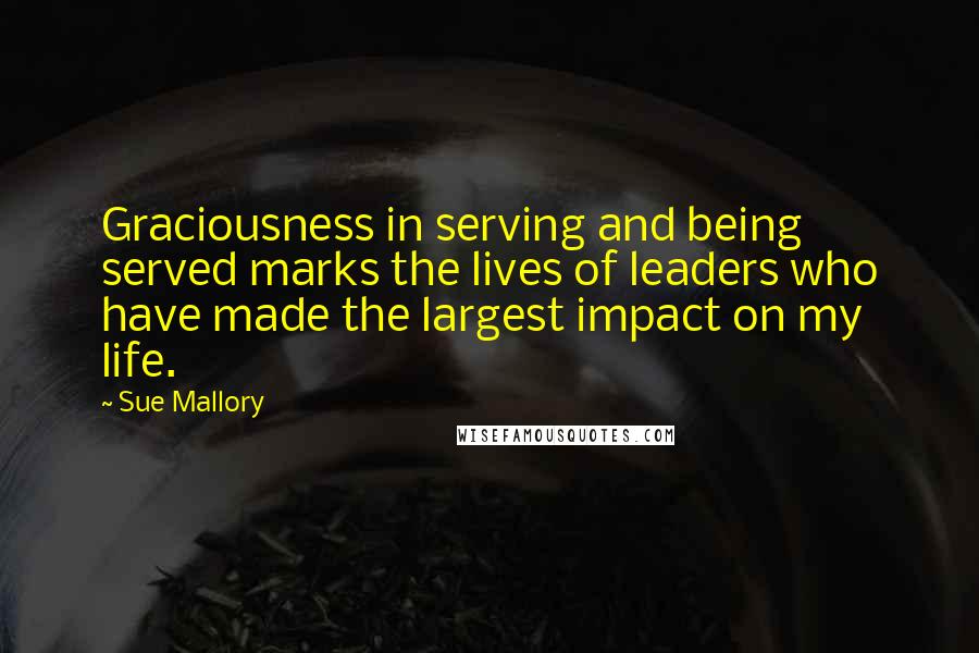 Sue Mallory quotes: Graciousness in serving and being served marks the lives of leaders who have made the largest impact on my life.