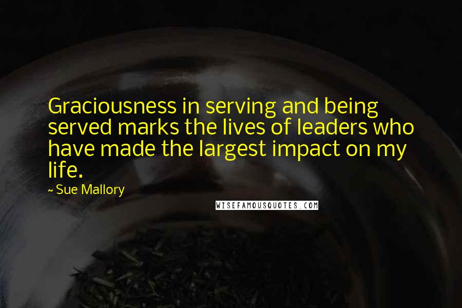 Sue Mallory quotes: Graciousness in serving and being served marks the lives of leaders who have made the largest impact on my life. Sue Mallory quotes: Graciousness in serving and being served marks the lives of leaders who have made the largest impact on my life.