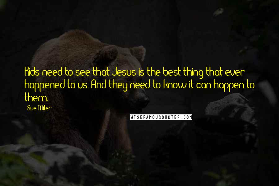 Sue Miller quotes: Kids need to see that Jesus is the best thing that ever happened to us. And they need to know it can happen to them.