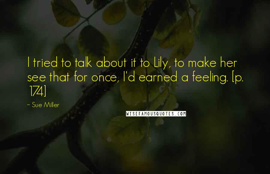 Sue Miller quotes: I tried to talk about it to Lily, to make her see that for once, I'd earned a feeling. [p. 174]