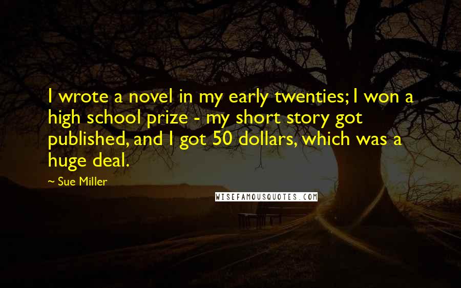 Sue Miller quotes: I wrote a novel in my early twenties; I won a high school prize - my short story got published, and I got 50 dollars, which was a huge deal.