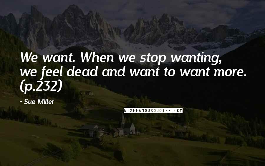 Sue Miller quotes: We want. When we stop wanting, we feel dead and want to want more. (p.232)