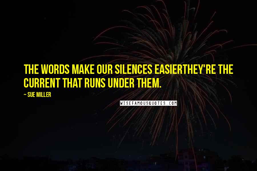 Sue Miller quotes: The words make our silences easierthey're the current that runs under them.