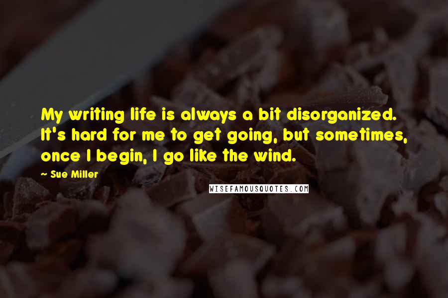 Sue Miller quotes: My writing life is always a bit disorganized. It's hard for me to get going, but sometimes, once I begin, I go like the wind.