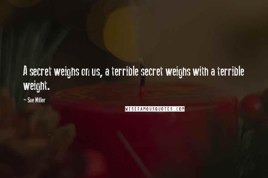 Sue Miller quotes: A secret weighs on us, a terrible secret weighs with a terrible weight.