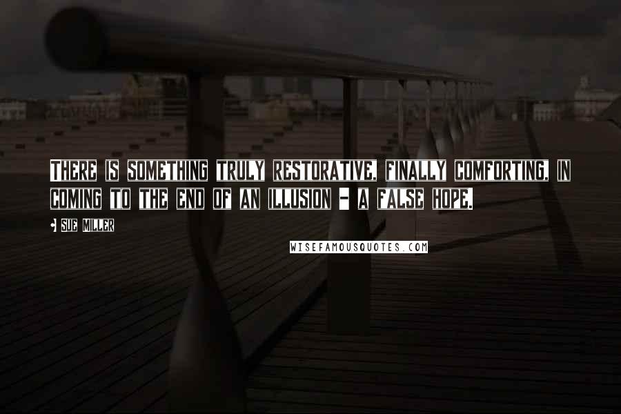 Sue Miller quotes: There is something truly restorative, finally comforting, in coming to the end of an illusion - a false hope.