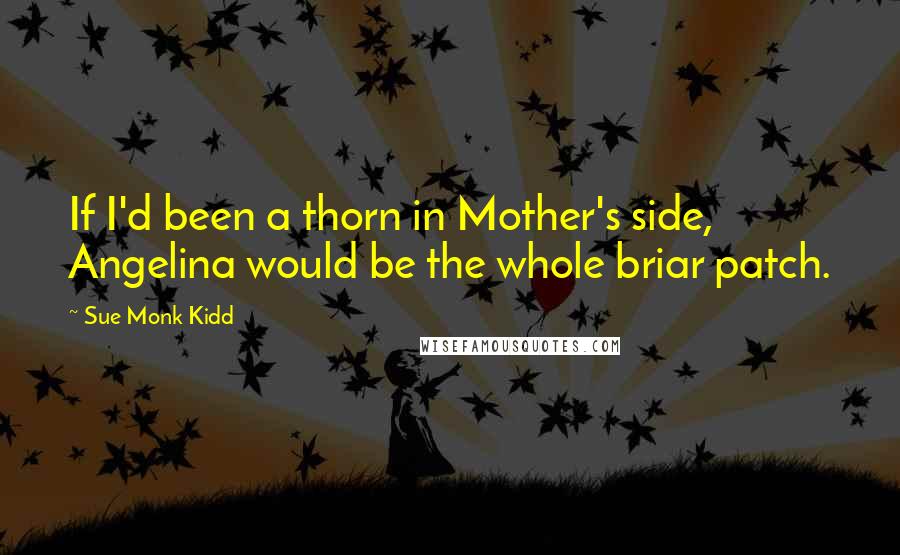 Sue Monk Kidd quotes: If I'd been a thorn in Mother's side, Angelina would be the whole briar patch.