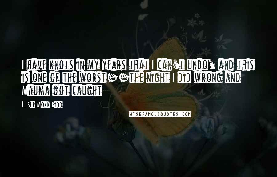 Sue Monk Kidd quotes: I have knots in my years that I can't undo, and this is one of the worst--the night I did wrong and Mauma got caught
