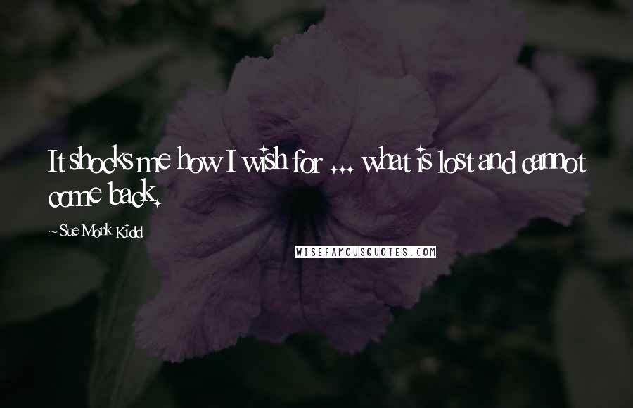 Sue Monk Kidd quotes: It shocks me how I wish for ... what is lost and cannot come back.