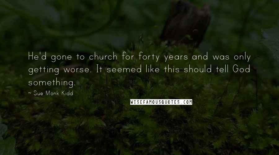 Sue Monk Kidd quotes: He'd gone to church for forty years and was only getting worse. It seemed like this should tell God something.