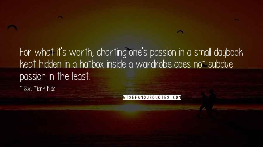 Sue Monk Kidd quotes: For what it's worth, charting one's passion in a small daybook kept hidden in a hatbox inside a wardrobe does not subdue passion in the least.