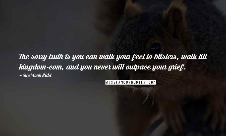 Sue Monk Kidd quotes: The sorry truth is you can walk your feet to blisters, walk till kingdom-com, and you never will outpace your grief.