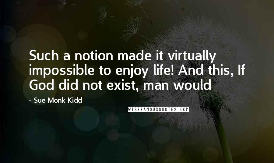 Sue Monk Kidd quotes: Such a notion made it virtually impossible to enjoy life! And this, If God did not exist, man would