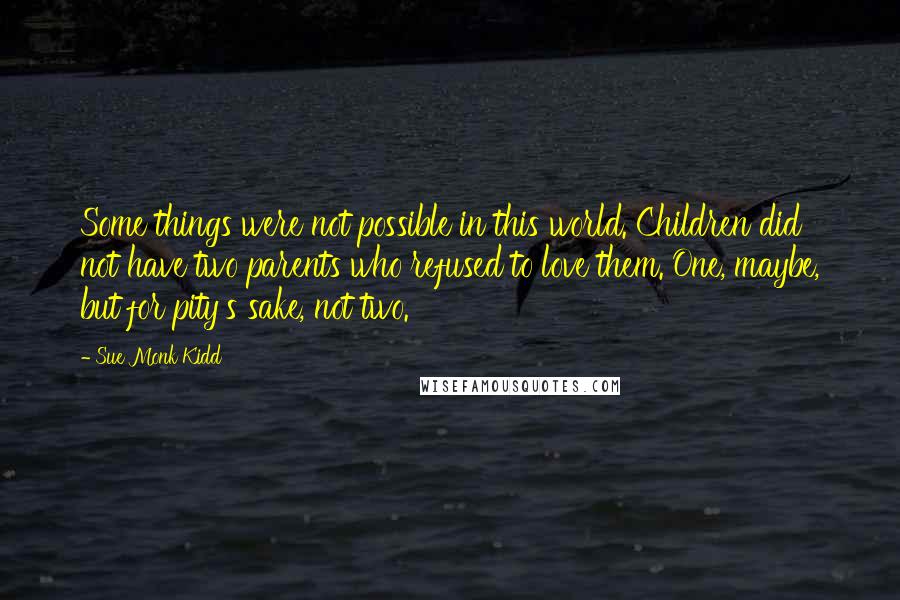 Sue Monk Kidd quotes: Some things were not possible in this world. Children did not have two parents who refused to love them. One, maybe, but for pity's sake, not two.