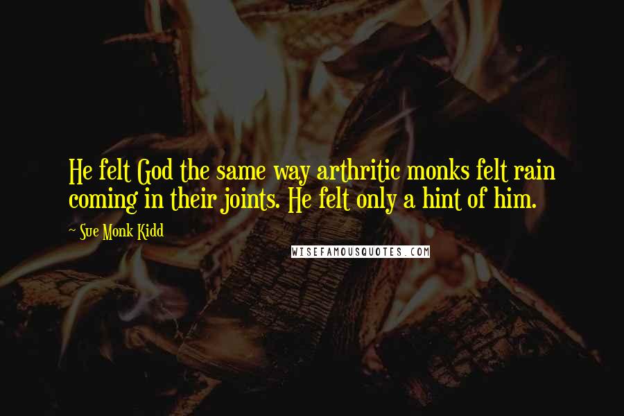 Sue Monk Kidd quotes: He felt God the same way arthritic monks felt rain coming in their joints. He felt only a hint of him.